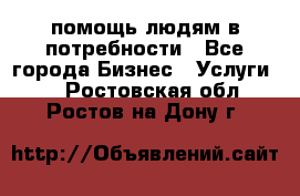 помощь людям в потребности - Все города Бизнес » Услуги   . Ростовская обл.,Ростов-на-Дону г.